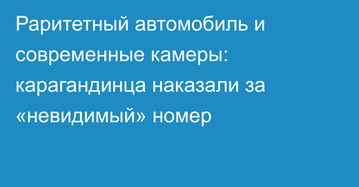 Раритетный автомобиль и современные камеры: карагандинца наказали за «невидимый» номер