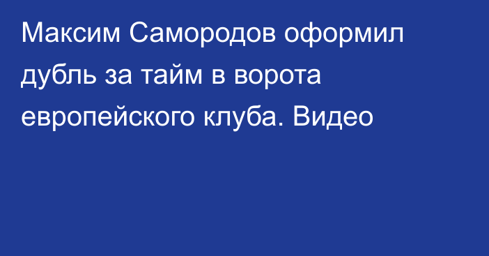 Максим Самородов оформил дубль за тайм в ворота европейского клуба. Видео