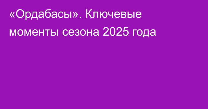  «Ордабасы». Ключевые моменты сезона 2025 года