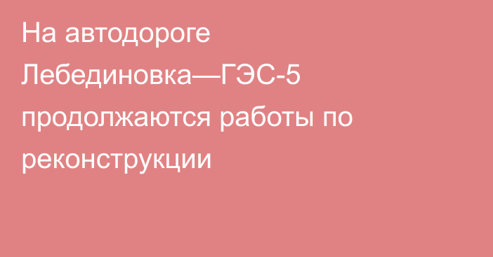 На автодороге Лебединовка—ГЭС-5 продолжаются работы по реконструкции