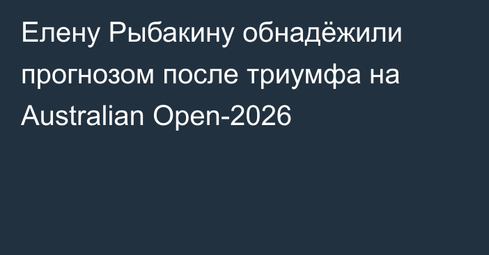 Елену Рыбакину обнадёжили прогнозом после триумфа на Australian Open-2026