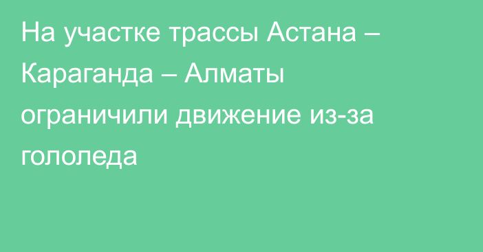 На участке трассы Астана – Караганда – Алматы ограничили движение из-за гололеда