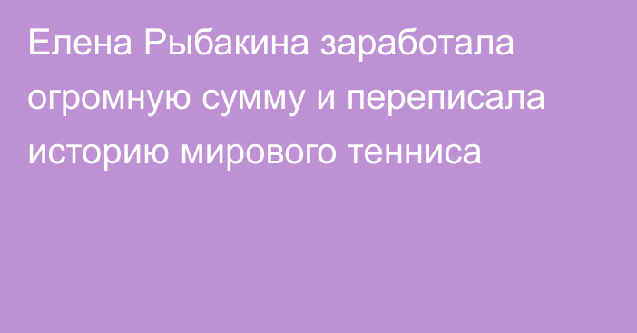 Елена Рыбакина заработала огромную сумму и переписала историю мирового тенниса