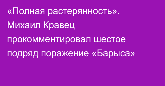 «Полная растерянность». Михаил Кравец прокомментировал шестое подряд поражение «Барыса»