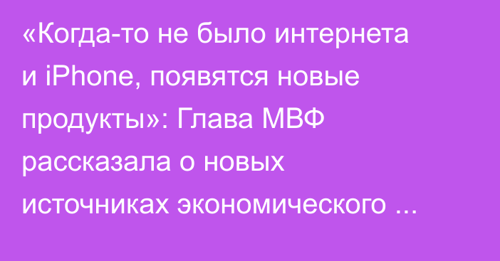 «Когда-то не было интернета и iPhone, появятся новые продукты»: Глава МВФ рассказала о новых источниках экономического роста