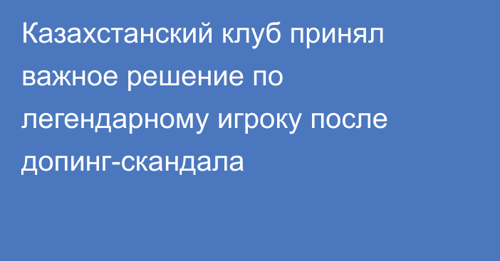 Казахстанский клуб принял важное решение по легендарному игроку после допинг-скандала