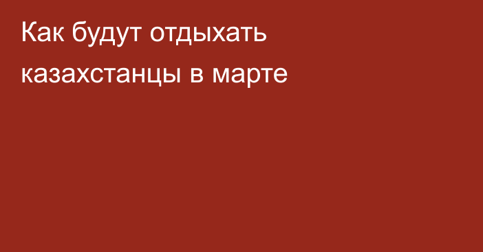 Как будут отдыхать казахстанцы в марте