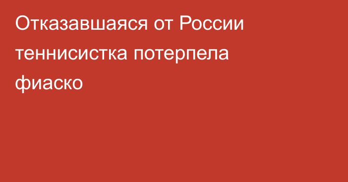 Отказавшаяся от России теннисистка потерпела фиаско