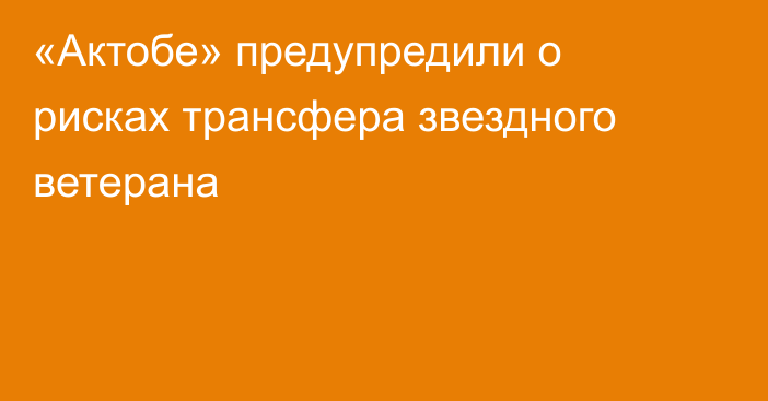 «Актобе» предупредили о рисках трансфера звездного ветерана