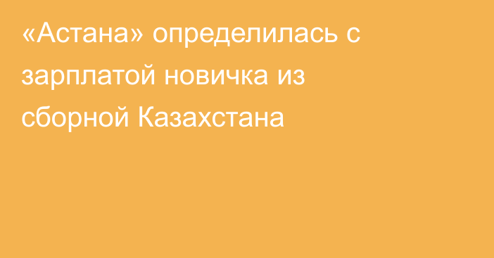 «Астана» определилась с зарплатой новичка из сборной Казахстана