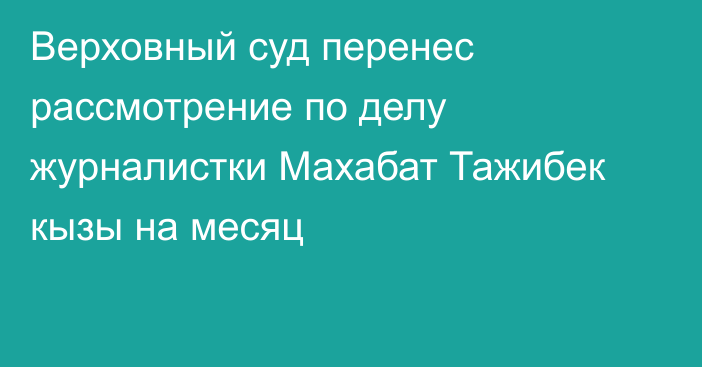 Верховный суд перенес рассмотрение по делу журналистки Махабат Тажибек кызы на месяц