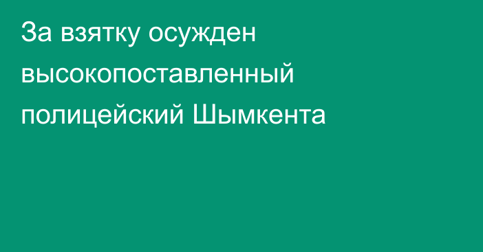 За взятку осужден высокопоставленный полицейский Шымкента
