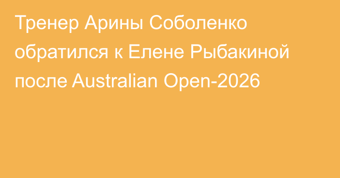 Тренер Арины Соболенко обратился к Елене Рыбакиной после Australian Open-2026