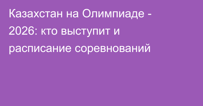 Казахстан на Олимпиаде - 2026: кто выступит и расписание соревнований