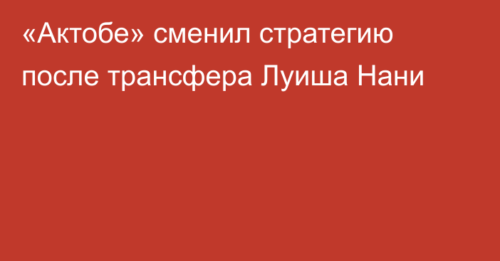 «Актобе» сменил стратегию после трансфера Луиша Нани
