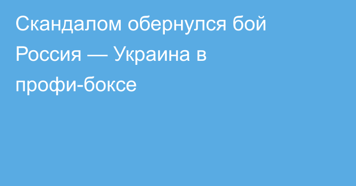 Скандалом обернулся бой Россия — Украина в профи-боксе