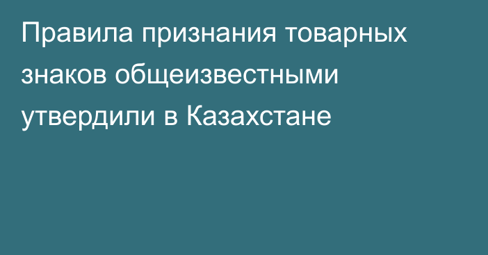 Правила признания товарных знаков общеизвестными утвердили в Казахстане