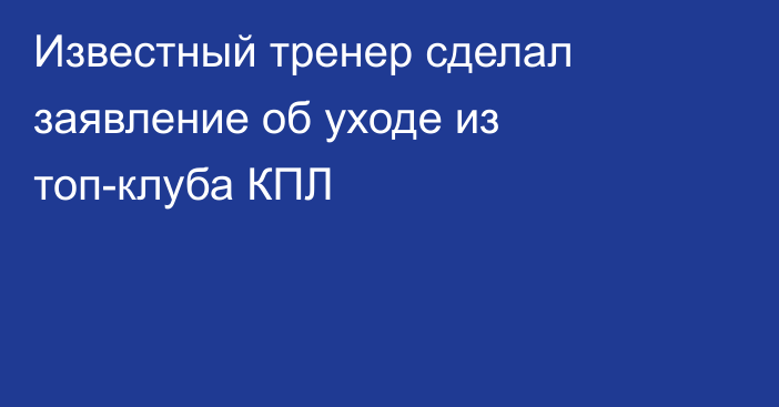 Известный тренер сделал заявление об уходе из топ-клуба КПЛ