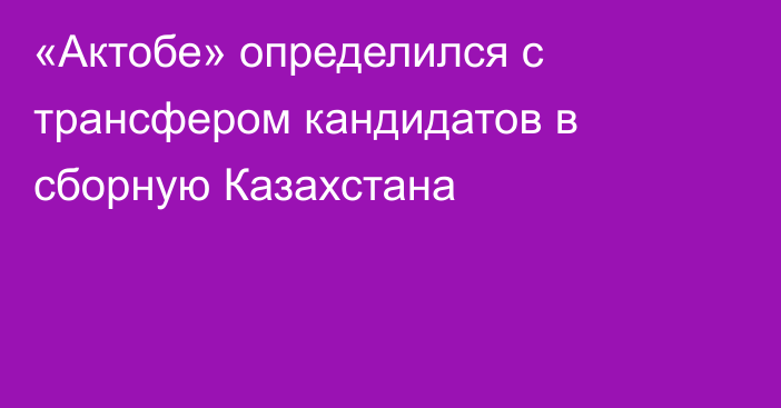 «Актобе» определился с трансфером кандидатов в сборную Казахстана