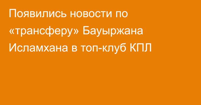Появились новости по «трансферу» Бауыржана Исламхана в топ-клуб КПЛ