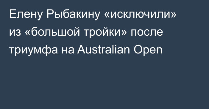 Елену Рыбакину «исключили» из «большой тройки» после триумфа на Australian Open