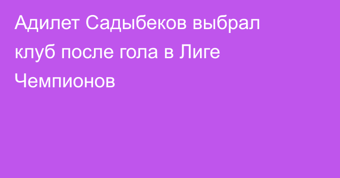 Адилет Садыбеков выбрал клуб после гола в Лиге Чемпионов