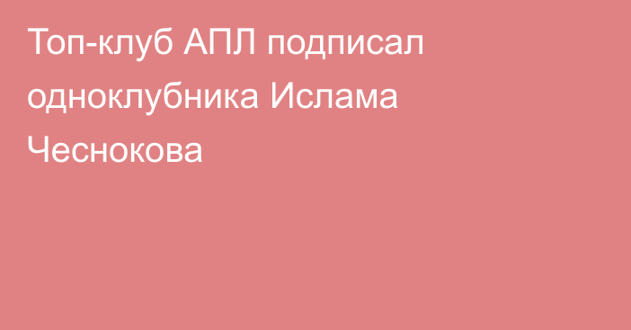 Топ-клуб АПЛ подписал одноклубника Ислама Чеснокова