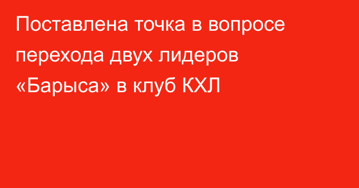 Поставлена точка в вопросе перехода двух лидеров «Барыса» в клуб КХЛ