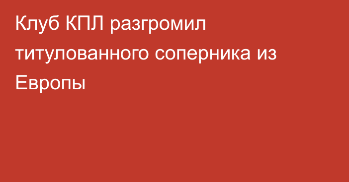 Клуб КПЛ разгромил титулованного соперника из Европы