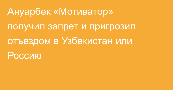 Ануарбек «Мотиватор» получил запрет и пригрозил отъездом в Узбекистан или Россию