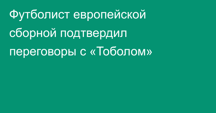 Футболист европейской сборной подтвердил переговоры с «Тоболом»