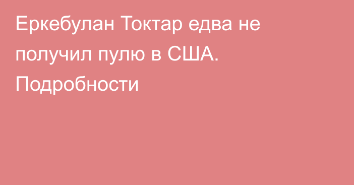 Еркебулан Токтар едва не получил пулю в США. Подробности