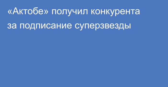 «Актобе» получил конкурента за подписание суперзвезды