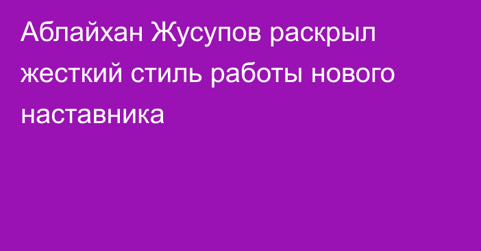 Аблайхан Жусупов раскрыл жесткий стиль работы нового наставника