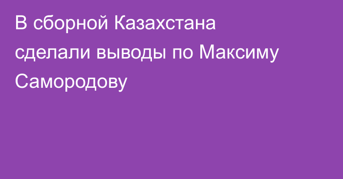 В сборной Казахстана сделали выводы по Максиму Самородову