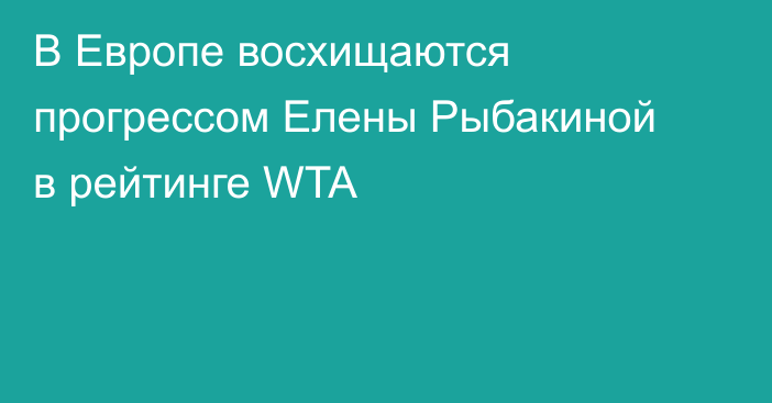 В Европе восхищаются прогрессом Елены Рыбакиной в рейтинге WTA