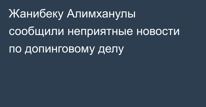 Жанибеку Алимханулы сообщили неприятные новости по допинговому делу