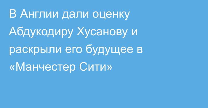 В Англии дали оценку Абдукодиру Хусанову и раскрыли его будущее в «Манчестер Сити»