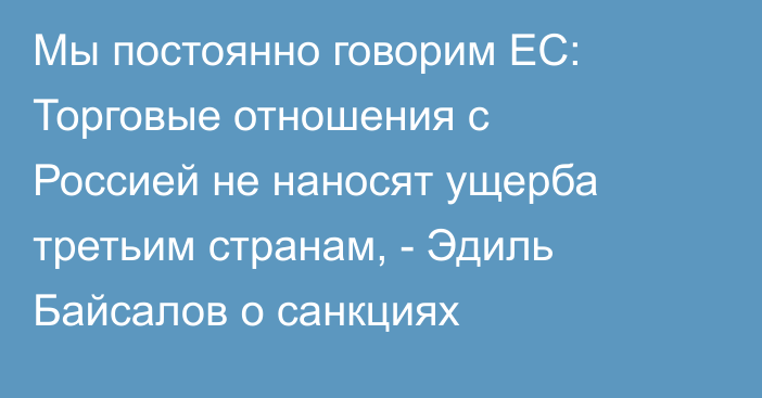 Мы постоянно говорим ЕС: Торговые отношения с Россией не наносят ущерба третьим странам, - Эдиль Байсалов о санкциях