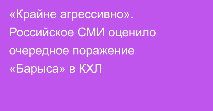 «Крайне агрессивно». Российское СМИ оценило очередное поражение «Барыса» в КХЛ
