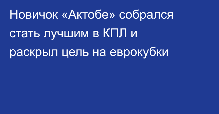 Новичок «Актобе» собрался стать лучшим в КПЛ и раскрыл цель на еврокубки