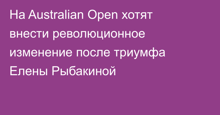 На Australian Open хотят внести революционное изменение после триумфа Елены Рыбакиной