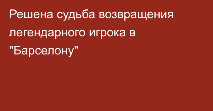 Решена судьба возвращения легендарного игрока в 