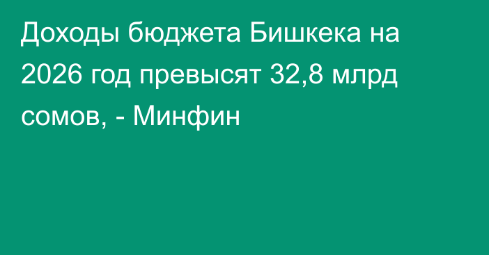 Доходы бюджета Бишкека на 2026 год превысят 32,8 млрд сомов, - Минфин