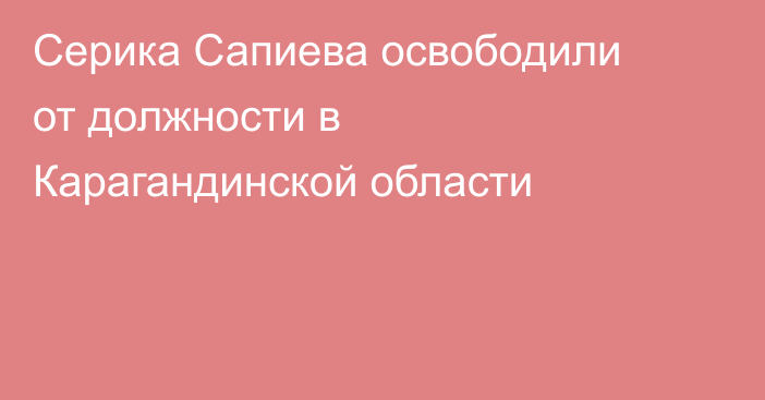 Серика Сапиева освободили от должности в Карагандинской области