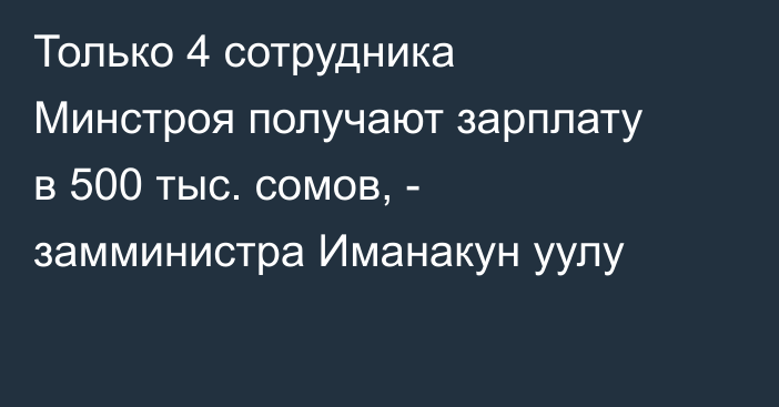 Только 4 сотрудника Минстроя получают зарплату в 500 тыс. сомов, - замминистра Иманакун уулу