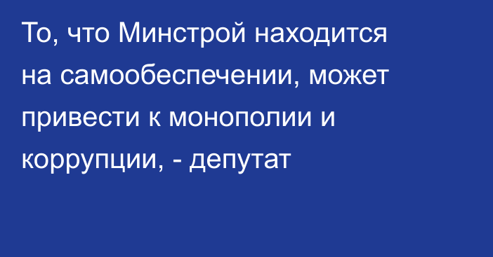 То, что Минстрой находится на самообеспечении, может привести к монополии и коррупции, - депутат