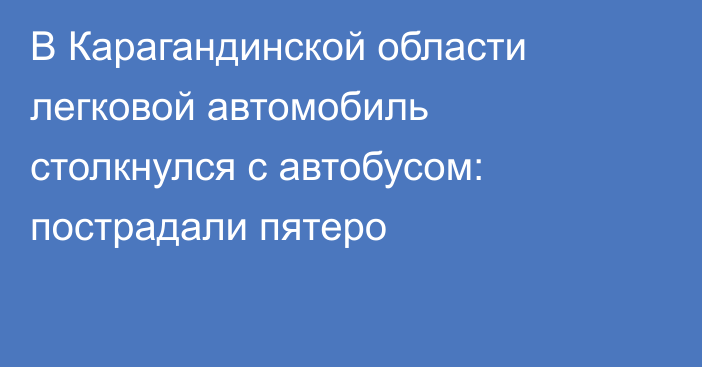 В Карагандинской области легковой автомобиль столкнулся с автобусом: пострадали пятеро