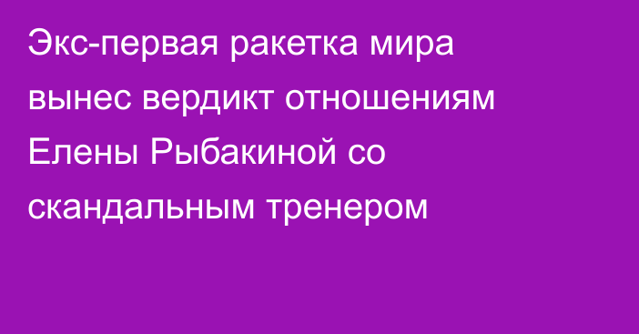 Экс-первая ракетка мира вынес вердикт отношениям Елены Рыбакиной со скандальным тренером