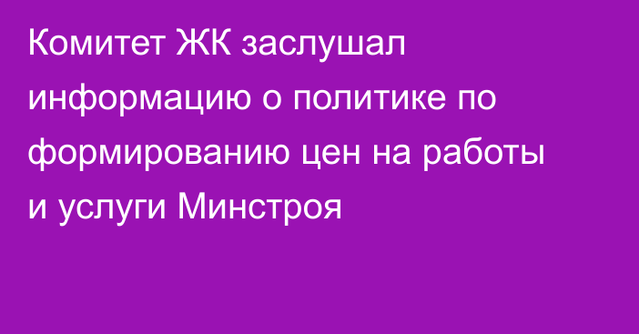 Комитет ЖК заслушал информацию о политике по формированию цен на работы и услуги Минстроя